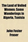 The Land of Veiled Women Some Wanderings in Algeria Tunisia