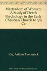 Martyrdom of Women A Study of Death Psychology in the Early Christian Church to 301 Ce