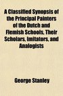 A Classified Synopsis of the Principal Painters of the Dutch and Flemish Schools Their Scholars Imitators and Analogists