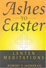 Ashes to Easter  Lenten Meditations