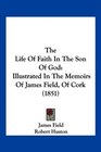 The Life Of Faith In The Son Of God Illustrated In The Memoirs Of James Field Of Cork