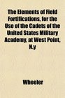 The Elements of Field Fortifications for the Use of the Cadets of the United States Military Academy at West Point Ny