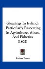 Gleanings In Ireland Particularly Respecting Its Agriculture Mines And Fisheries