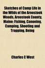 Sketches of Camp Life in the Wilds of the Aroostook Woods Aroostook County Maine Fishing Canoeing Camping Shooting and Trapping Being