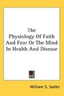 The Physiology Of Faith And Fear Or The Mind In Health And Disease