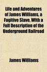 Life and Adventures of James Williams a Fugitive Slave With a Full Description of the Underground Railroad