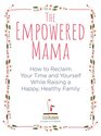 The Empowered Mama How to Reclaim Your Time and Yourself while Raising a Happy Healthy Family