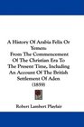 A History Of Arabia Felix Or Yemen From The Commencement Of The Christian Era To The Present Time Including An Account Of The British Settlement Of Aden