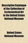 Descriptive Catalogue of the Collection of Ecclesiastical Art in the United States National Museum