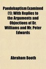 Paedobaptism Examined  With Replies to the Arguments and Objections of Dr Williams and Mr Peter Edwards