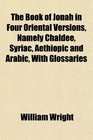 The Book of Jonah in Four Oriental Versions Namely Chaldee Syriac Aethiopic and Arabic With Glossaries