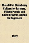 The a B C of Strawberry Culture for Farmers Village People and Small Growers a Book for Beginners