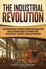 The Industrial Revolution: A Captivating Guide to a Period of Major Industrialization and the Introduction of the Spinning Jenny, the Cotton Gin, Electricity, and Other Inventions