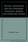 Heroes Antiheroes and the Holocaust American Jewry and Historical Choice