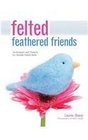 Felted Feathered Friends Techniques and Projects for Needlefelted Birds