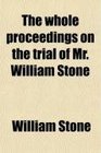 The whole proceedings on the trial of Mr William Stone