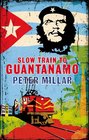 Slow Train to Guantanamo A Rail Odyssey Through Cuba in the Last Days of the Castros