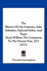 The History Of Our Customs Aids Subsidies National Debts And Taxes From William The Conqueror To The Present Year 1773