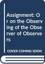 The Assignment  Or on the Observing of the Observer of Observers