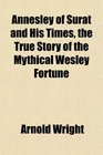 Annesley of Surat and His Times the True Story of the Mythical Wesley Fortune