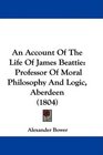 An Account Of The Life Of James Beattie Professor Of Moral Philosophy And Logic Aberdeen