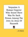 Vespasian A Roman Emperor Who Stated There Was No Such Person Among The Jews As Jesus Of Nazareth