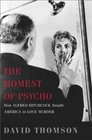 The Moment of Psycho How Alfred Hitchcock Taught America to Love Murder