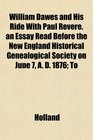William Dawes and His Ride With Paul Revere an Essay Read Before the New England Historical Genealogical Society on June 7 A D 1876 To