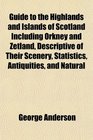 Guide to the Highlands and Islands of Scotland Including Orkney and Zetland Descriptive of Their Scenery Statistics Antiquities and Natural