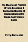 The Theory and Practice of ToneRelations A Condensed Course of Harmony Conducted Upon a Contrapuntal Basis