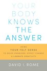 Your Body Knows the Answer: Using Your Felt Sense to Solve Problems, Effect Change, and Liberate Creativity- A Manual for Mindful Focusing