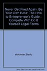 Never Get Fired Again Be Your Own Boss The How to Entrepreneur's Guide  Complete With Do It Yourself Legal Forms
