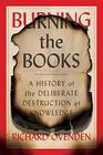 Burning the Books A History of the Deliberate Destruction of Knowledge