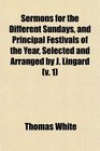 Sermons for the Different Sundays and Principal Festivals of the Year Selected and Arranged by J Lingard