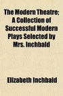 The Modern Theatre A Collection of Successful Modern Plays Selected by Mrs Inchbald