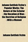 Johann Gottlieb Fichte's Popular Works The Nature of the Scholar  the Vocation of Man  the Doctrine of Religion With a Memoir