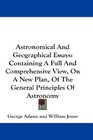 Astronomical And Geographical Essays Containing A Full And Comprehensive View On A New Plan Of The General Principles Of Astronomy