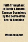 Faith Triumphant in Death A Funeral Sermon Occasions by the Death of the Rev W Romaine