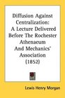 Diffusion Against Centralization A Lecture Delivered Before The Rochester Athenaeum And Mechanics' Association