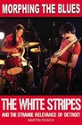 Morphing the Blues The White Stripes and the Strange Relevance of Detroit