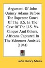 Argument Of John Quincy Adams Before The Supreme Court Of The US In The Case Of The US Vs Cinque And Others Africans Captured In The Schooner Amistad