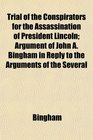 Trial of the Conspirators for the Assassination of President Lincoln Argument of John A Bingham in Reply to the Arguments of the Several