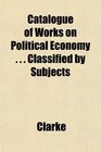 Catalogue of Works on Political Economy    Classified by Subjects