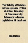 The Validity of Statutes in Pennsylvania I Titles of Acts of Assembly Ii Enactments by Reference to Former Legislation Iii Local and