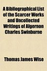 A Bibliographical List of the Scarcer Works and Uncollected Writings of Algernon Charles Swinburne