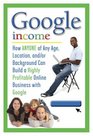 Google Income How Anyone of Any Age Location and/or Background Can Build a Highly Profitable Online Business With Google