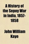 A History of the Sepoy War in India 18571858
