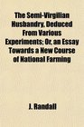 The SemiVirgilian Husbandry Deduced From Various Experiments Or an Essay Towards a New Course of National Farming