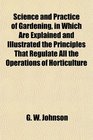 Science and Practice of Gardening in Which Are Explained and Illustrated the Principles That Regulate All the Operations of Horticulture