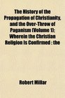 The History of the Propagation of Christianity and the OverThrow of Paganism  Wherein the Christian Religion Is Confirmed